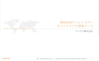 第6回LODチャレンジデー
モバイルアプリ開発コース
アシアル株式会社

URL : http://www.asial.co.jp/ │ Copyright © 2013 Asial Corporation. All Rights Reserved.

｜

1

 