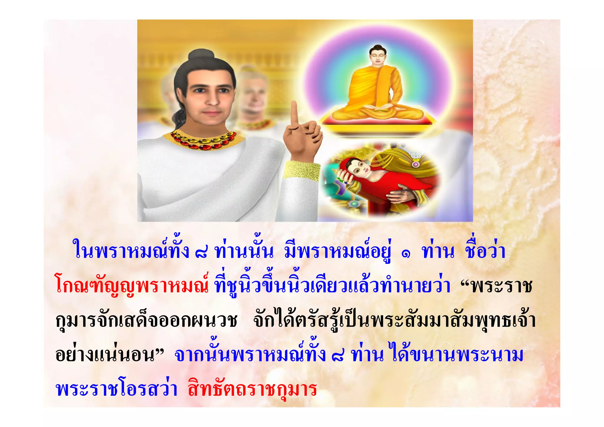 ในพราหมณทั้ง ๘ ทานนั้น มีพราหมณอยู ๑ ทาน ชื่อวา
โกณฑัญญพราหมณ ทีชูนิ้วขึ้นนิ้วเดียวแลวทํานายวา “พระราช
่
กุมารจักเสด็จออกผนวช จักไดตรัสรูเปนพระสัมมาสัมพุทธเจา
อยางแนนอน” จากนั้นพราหมณทั้ง ๘ ทาน ไดขนานพระนาม
อน”
พระราชโอรสวา สิทธัตถราชกุมาร

 