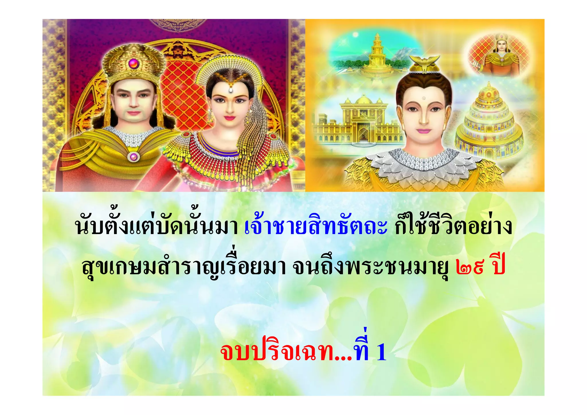 นับตั้งแตบัดนั้นมา เจาชายสิทธัตถะ ก็ใชชีวิตอยาง
สุขเกษมสําราญเรื่อยมา จนถึงพระชนมายุ ๒๙ ป

จบปริจเฉท...ที่ 1
เฉท...ที

 