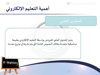 ‫اإللكتروني‬ ‫التعليم‬ ‫أهمية‬
‫العلمي‬ ‫المحتوى‬
‫بط‬ ‫اللكتروني‬ ‫التعليم‬ ‫بواسطة‬ ‫ض‬‫و‬‫املعر‬ ‫العلمي‬ ‫ى‬‫املحتو‬‫يتميز‬
‫بيعة‬
‫في‬ ‫نشرها‬ ‫يتم‬ ‫التي‬ ‫الثابتة‬ ‫النصوص‬ ‫بخالف‬ ‫متجددة‬ ‫ديناميكية‬
‫يخ‬‫ر‬‫توا‬
‫محددة‬
.
 