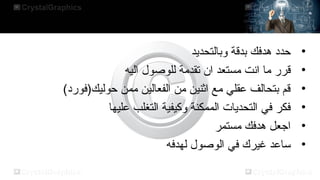 ‫•‬
‫•‬
‫•‬
‫•‬
‫•‬
‫•‬

‫حدد دهدفك بدقة وبالتحديد‬
‫قرر ما انت مستعد ان تقدمة للوصول اليه‬
‫قم بتحالف عقلي مع اثنين من الفعالين ممن حوليك)فورد(‬
‫فكر في التحديات الممكنة وكيفية التغلب عليها‬
‫ارجعل دهدفك مستمر‬
‫ساعد غيرك في الوصول لهدفه‬

 