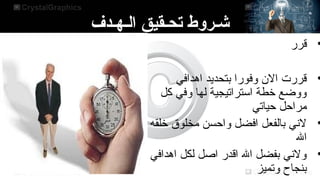 ‫الـهـدف‬ ‫تحـقيق‬ ‫شـروط‬
•
‫قرر‬
•
‫اهدافي‬ ‫بتحديد‬ ‫وفورا‬ ‫ال ن‬ ‫قررت‬
‫كل‬ ‫وفي‬ ‫لها‬ ‫استراتيجية‬ ‫خطة‬ ‫ووضع‬
‫سحياتي‬ ‫مراسحل‬
•
‫خلقه‬ ‫مخلوق‬ ‫واسحسن‬ ‫افضل‬ ‫بالفعل‬ ‫لني‬
‫ال‬
•
‫اهدافي‬ ‫لكل‬ ‫اصل‬ ‫اقدر‬ ‫ال‬ ‫بفضل‬ ‫ولني‬
‫وتميز‬ ‫بنجاح‬
 