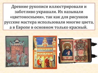 Древние рукописи иллюстрировали и
заботливо украшали. Их называли
«цветоносными», так как для рисунков
русские мастера использовали многие цвета,
а в Европе в основном только красный.

 