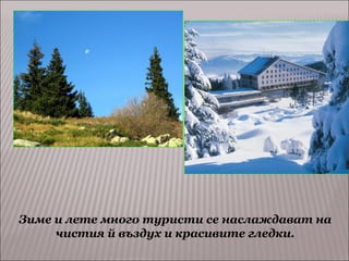 Зиме и лете много туристи се наслаждават на
чистия й въздух и красивите гледки.

 