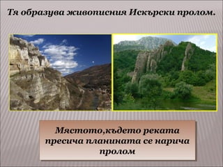 Тя образува живописния Искърски пролом.

Мястото,където реката
Мястото,където реката
пресича планината се нарича
пресича планината се нарича
пролом
пролом

 