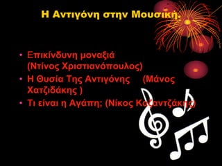 Η Αντιγόνη στην Μουσική.

• Επικίνδςνη μοναξιά
(Νηίνορ Χπιζηιανόποςλορ)
• Η Θςζία Τηρ Ανηιγόνηρ (Mάνορ
Χαηζιδάκηρ )
• Τι είναι η Αγάπη; (Νίκορ Καζανηζάκηρ)

 