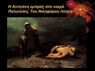 Η Αντιγόνη εμπρός στο νεκρό
Πολσνείκη, Τοσ Νικηυόροσ Λύτρα.

 