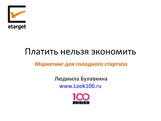 Платить нельзя экономить
Маркетинг для голодного стартапа
Людмила Булавкина
www.Look100.ru

 