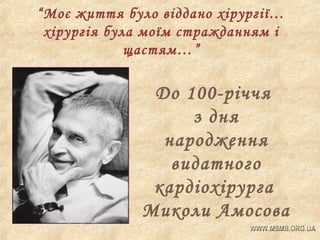 “Моє життя було віддано хірургії…
хірургія була моїм стражданням і
щастям…”

До 100-річчя
з дня
народження
видатного
кардіохірурга
Миколи Амосова

 