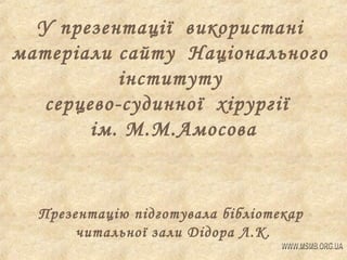 У презентації використані
матеріали сайту Національного
інституту
серцево-судинної хірургії
ім. М.М.Амосова

Презентацію підготувала бібліотекар
читальної зали Дідора Л.К.

 