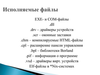 EXE- и COM-файлы
.dll
.drv – драйверы устройств
.scr – оконные заставки
.chm – компилируемые HTML-файлы
.cpl – расширение панели управления
.bpl – библиотеки Borland
.pif – информация о программе
.vxd – драйверы вирт. устройств
Elf-файлы в *Nix-системах

 
