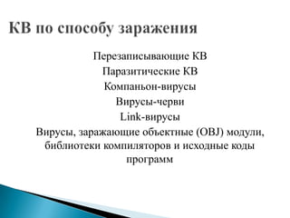 Перезаписывающие КВ
Паразитические КВ
Компаньон-вирусы
Вирусы-черви
Link-вирусы
Вирусы, заражающие объектные (OBJ) модули,
библиотеки компиляторов и исходные коды
программ

 