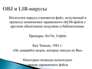 Носителем вируса становится файл, получаемый в
процессе компоновки зараженного obj/lib-файла с
другими объектными модулями и библиотеками.
Примеры: SrcVir, Urphin
Кен Томсон, 1981 г:
«Не доверяйте кодам, которые писали не Вы»
Некоторые подвиды используют
сжатие заражаемого файла

 