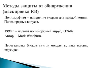 Полиморфизм – изменение модуля для каждой копии.
Полиморфные вирусы.
1990 г. – первый полиморфный вирус, «1260».
Автор – Mark Washburn.
Перестановка блоков внутри модуля, вставка команд
«мусора».

 