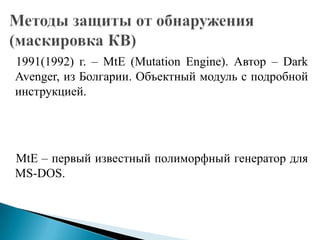 1991(1992) г. – MtE (Mutation Engine). Автор – Dark
Avenger, из Болгарии. Объектный модуль с подробной
инструкцией.

MtE – первый известный полиморфный генератор для
MS-DOS.

 