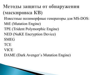 Известные полиморфные генераторы для MS-DOS:
MtE (Mutation Engine)
TPE (Trident Polymorphic Engine)
NED (NuKE Encryption Device)
SMEG
TCE
VICE
DAME (Dark Avenger`s Mutation Engine)

 
