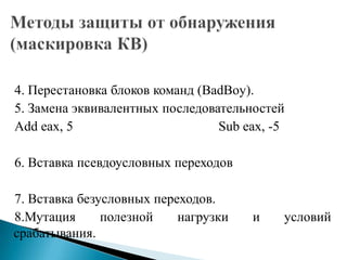 4. Перестановка блоков команд (BadBoy).
5. Замена эквивалентных последовательностей
Add eax, 5
Sub eax, -5

6. Вставка псевдоусловных переходов
7. Вставка безусловных переходов.
8.Мутация
полезной
нагрузки
срабатывания.

и

условий

 
