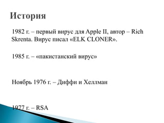 1982 г. – первый вирус для Apple II, автор – Rich
Skrenta. Вирус писал «ELK CLONER».
1985 г. – «пакистанский вирус»

Ноябрь 1976 г. – Диффи и Хеллман

1977 г. – RSA

 
