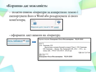 «Корзина» дає можливість:
- скласти список літератури за конкретною темою і
експортувати його в Word або роздрукувати зі свого
комп'ютера;

- оформити лист вимоги на літературу.

 
