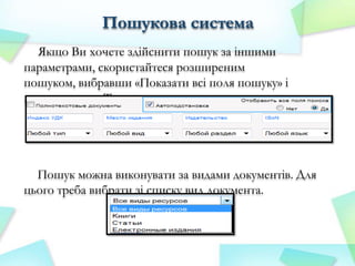 Пошукова система
Якщо Ви хочете здійснити пошук за іншими
параметрами, скористайтеся розширеним
пошуком, вибравши «Показати всі поля пошуку» і
натиснувши - «Так».

Пошук можна виконувати за видами документів. Для
цього треба вибрати зі списку вид документа.

 