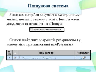 Пошукова система
Якщо вам потрібен документ в електронному
вигляді, поставте галочку в полі «Повнотекстові
документи» та натисніть на «Пошук».

Список знайдених документів розкривається у
новому вікні при натисканні на «Результат».

 