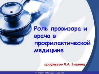Роль провизора и
врача в
профилактической
медицине
профессор И.А. Зупанец
11 апреля 2013 года, г. Харьков

 