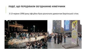 ПОДІЇ, ЩО ПЕРЕДУВАЛИ ОБ'ЄДНАННЮ НІМЕЧЧИНИ
З 13 червня 1990 року офіційно було розпочато демонтаж Берлінської стіни.

 