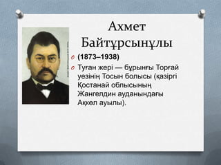 Ахмет
Байтұрсынұлы
O (1873–1938)
O Туған жері — бұрынғы Торғай

уезінің Тосын болысы (қазіргі
Қостанай облысының
Жангелдин ауданындағы
Ақкөл ауылы).

 