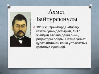 Ахмет
Байтұрсынұлы
O 1913 ж. Орынборда «Қазақ»

газетін ұйымдастырып, 1917
жылдың аяғына дейін оның
редакторы болды. Патша үкіметі
құлатылғаннан кейін ұлт-азаттық
қозғалыс күшейеді.

 