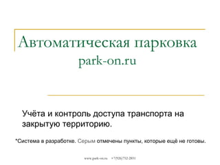 Автоматическая парковка
park-on.ru

Учёта и контроль доступа транспорта на
закрытую территорию.
*Система в разработке. Серым отмечены пункты, которые ещё не готовы.
www.park-on.ru

+7(926)752-2851

 