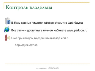 Контроль владельца
В базу данных пишется каждое открытие шлагбаума
Все записи доступны в личном кабинете www.park-on.ru
Смс при каждом въезде или выезде или с
периодичностью

www.park-on.ru

+7(926)752-2851

 