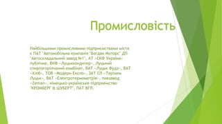 Промисловість
Найбільшими промисловими підприємствами міста
є ПАТ "Автомобільна компанія "Богдан Моторс" ДП
"Автоскладальний завод №1", АТ «СКФ Україна»
публічне, ВКФ «Луцьккондитер», Луцький
спиртогорілчаний комбінат, ВАТ «Луцьк Фудз», ВАТ
«Хліб», ТОВ «Модерн-Експо», ЗАТ СП «Теріхем
Луцьк», ВАТ «Електротермометрія», пивзавод
«Zeman», німецько-українське підприемство
"КРОМБЕРГ & ШУБЕРТ", ПАТ ВГП.

 