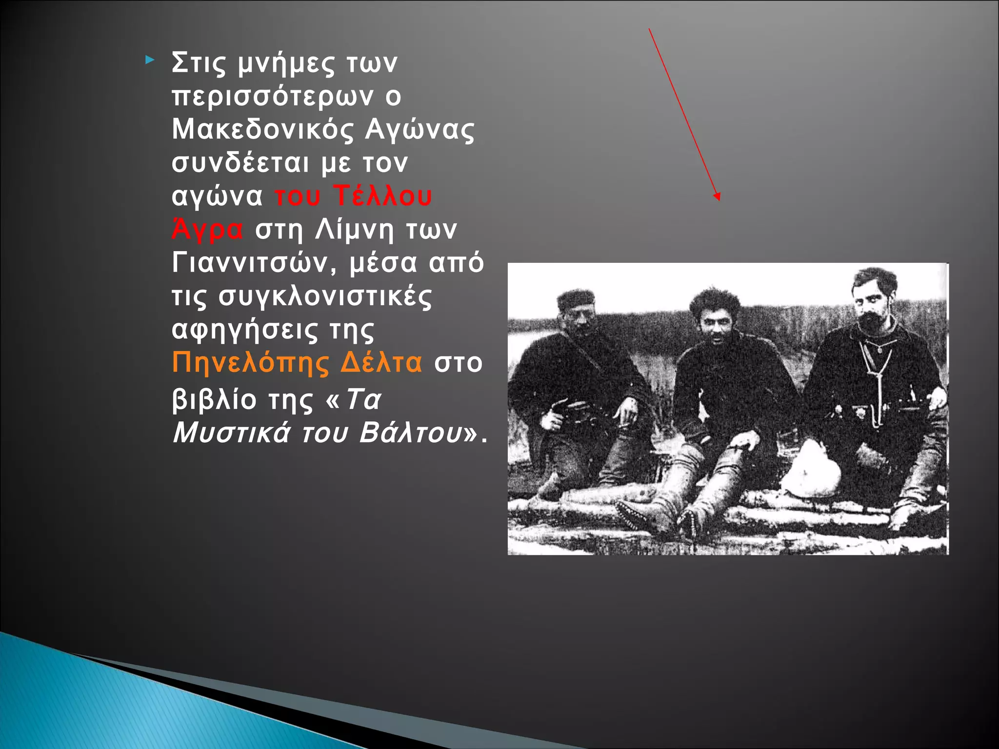 

Στις μνήμες των
περισσότερων ο
Μακεδονικός Αγώνας
συνδέεται με τον
αγώνα του Τέλλου
Άγρα στη Λίμνη των
Γιαννιτσών, μέσα από
τις συγκλονιστικές
αφηγήσεις της
Πηνελόπης Δέλτα στο
βιβλίο της « Τα
Μυστικά του Βάλτου ».

 