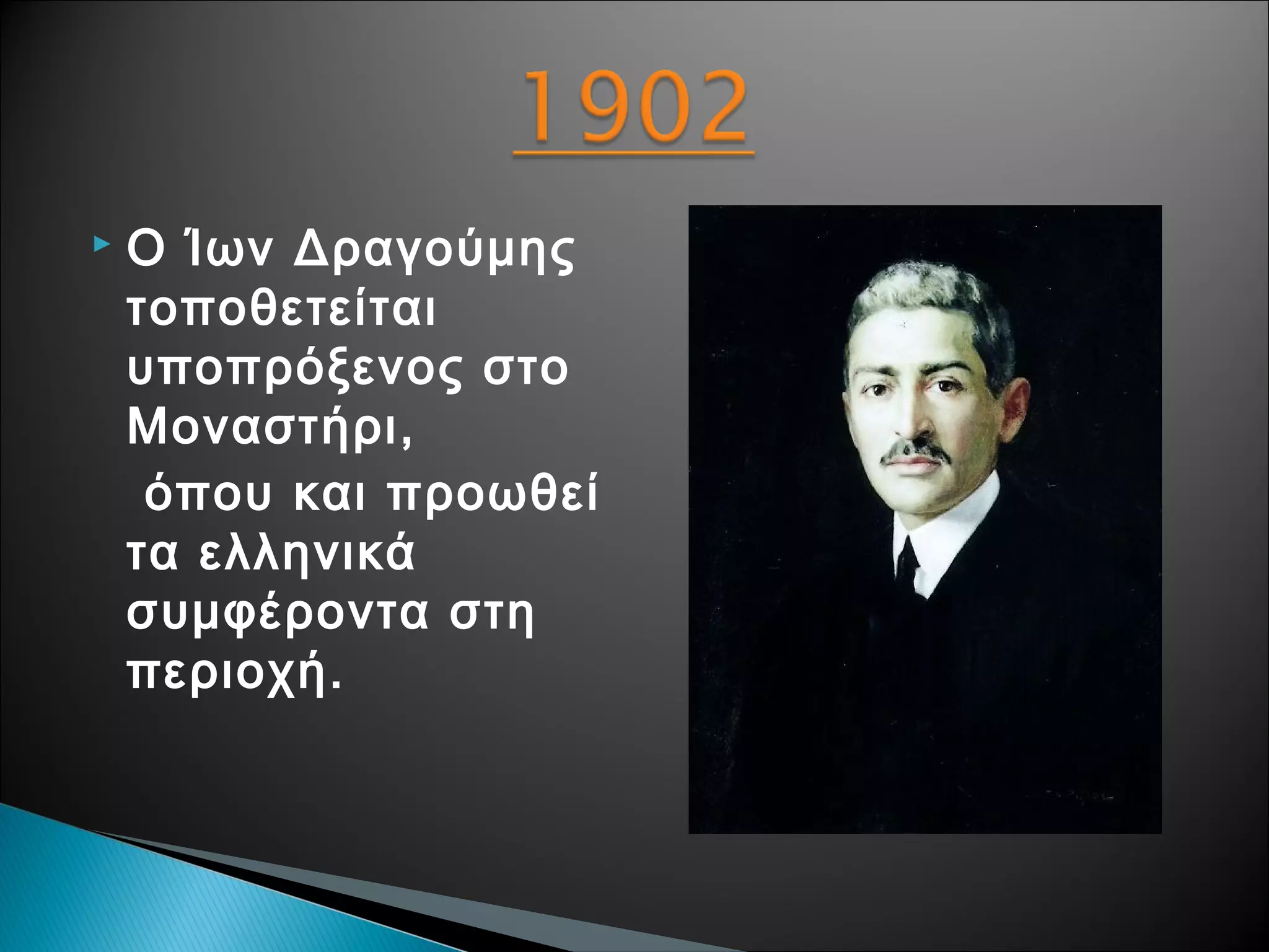 

Ο Ίων Δραγούμης
τοποθετείται
υποπρόξενος στο
Μοναστήρι,
όπου και προωθεί
τα ελληνικά
συμφέροντα στη
περιοχή.

 