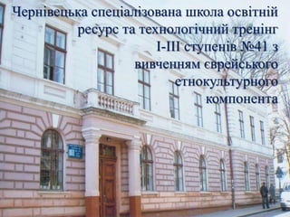 Чернівецька спеціалізована школа освітній
ресурс та технологічний тренінг
І-ІІІ ступенів №41 з
вивченням єврейського
етнокультурного
компонента

 