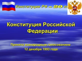 Конституции РФ – 20 лет

Конституция Российской
Федерации
Принята всенародным голосованием
12 декабря 1993 года

 