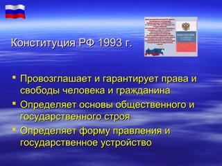 Конституция РФ 1993 г.
 Провозглашает и гарантирует права и
свободы человека и гражданина
 Определяет основы общественного и
государственного строя
 Определяет форму правления и
государственное устройство

 