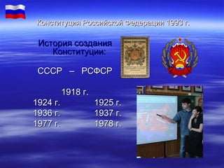Конституция Российской Федерации 1993 г.

История создания
Конституции:
СССР – РСФСР
1918 г.
1924 г.
1936 г.
1977 г.

1925 г.
1937 г.
1978 г.

 