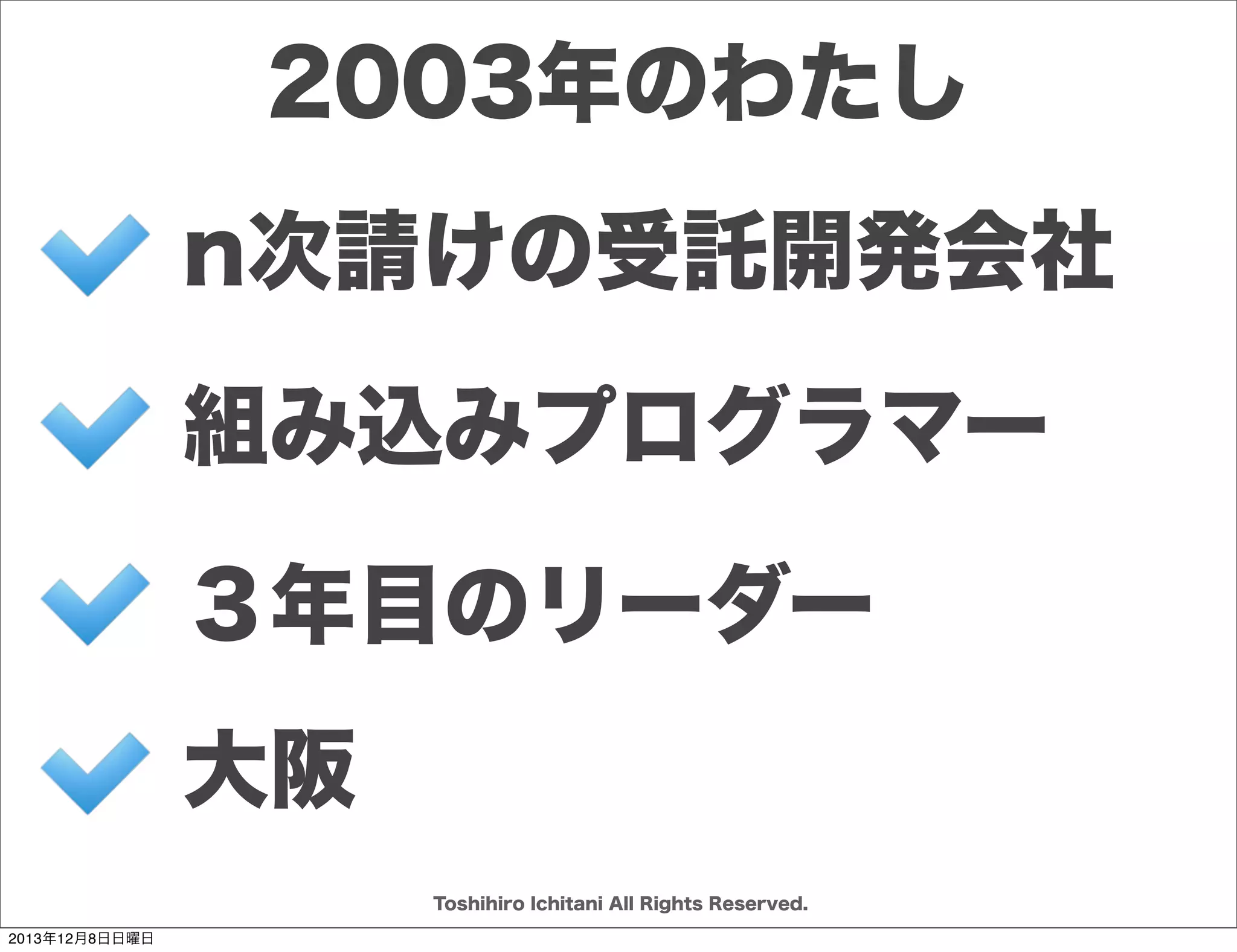 ソフトウェアを創り上げるもの
プロジェクト

チーム

ユーザー

顧客

Toshihiro Ichitani All Rights Reserved.
2013年12月8日日曜日

 