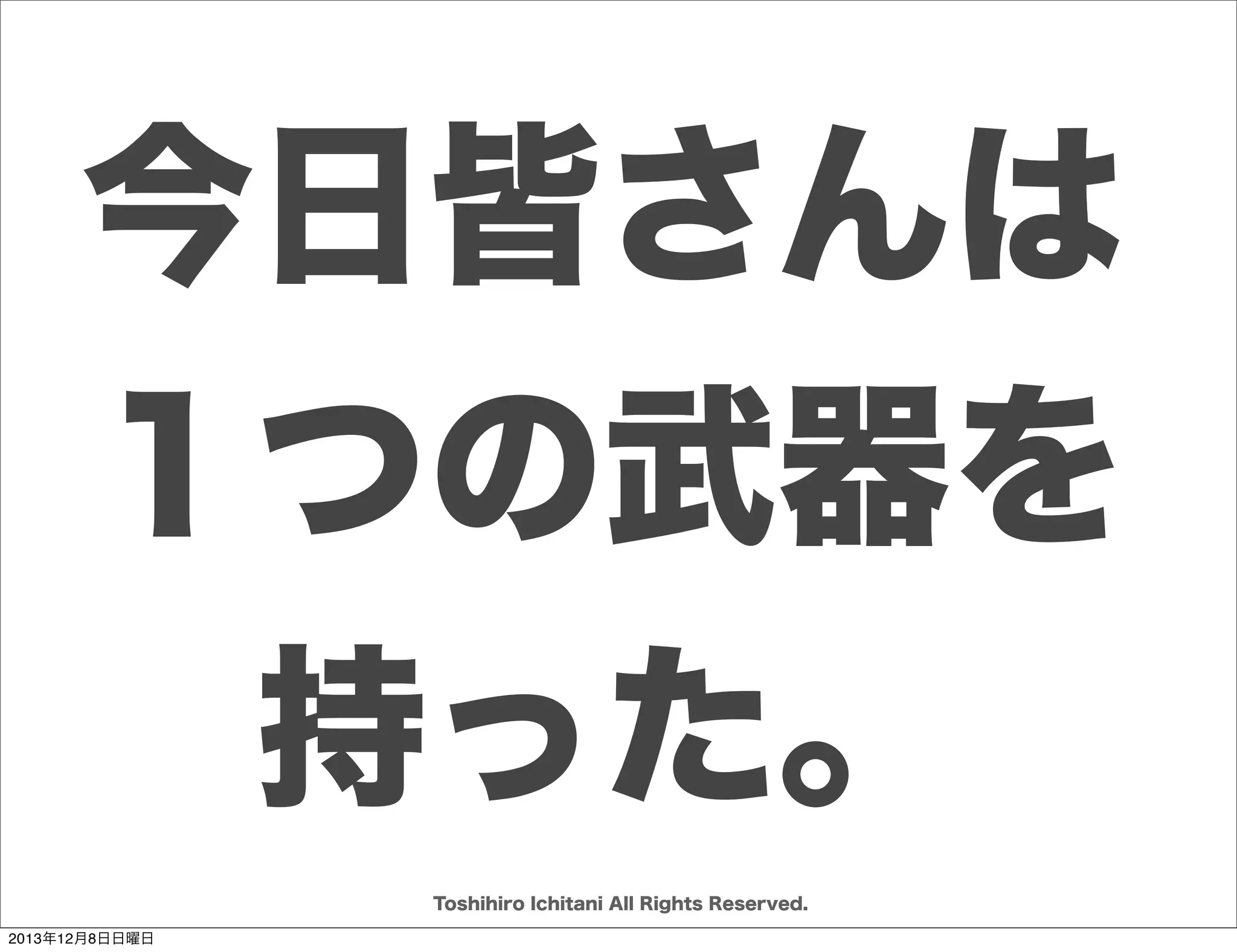 Start With Why

ゴールデンサークル
何のために
やる

Why
Whyを実現
する手段

How
What

アクションや
その結果

Toshihiro Ichitani All Rights Reserved.
2013年12月8日日曜日

 