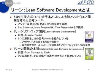リーン：Lean Software Developmentとは


トヨタ生産方式（TPS）を手本とした、より良いソフトウェア開
発を考える思考ツール





アジャイル開発プロセスをTPSの文脈で表現
Bob Charette、Ma...