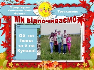 Подорожуємо
стежками Івана
Франка

Ой на
Івана
та й на
Купала!

Трускавець

 
