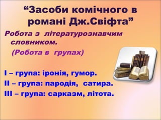 “Засоби комічного в
романі Дж.Свіфта”
Робота з літературознавчим
словником.
(Робота в групах)
І – група: іронія, гумор.
ІІ...