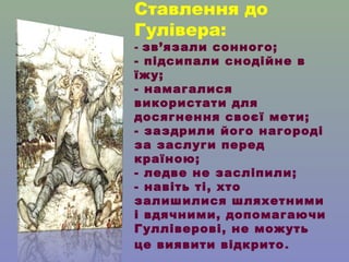 Ставлення до
Гулівера:

- зв’язали сонного;
- підсипали снодійне в
їжу;
- намагалися
використати для
досягнення своєї мети...