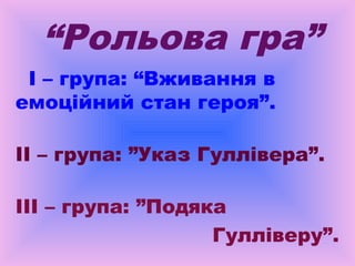 “Рольова гра”
І – група: “Вживання в
емоційний стан героя”.
ІІ – група: ”Указ Гуллівера”.
ІІІ – група: ”Подяка
Гулліверу”.

 