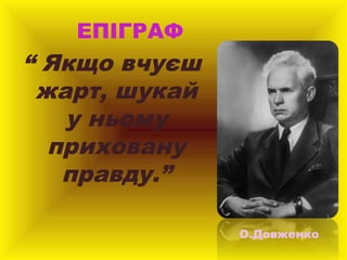ЕПІГРАФ

“ Якщо вчуєш
жарт, шукай
у ньому
приховану
правду.”
О.Довженко

 