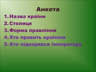Анкета

1. Назва країни
2. Столиця
3. Форма правління
4. Хто править країною
5. Хто підкорявся імператору

 