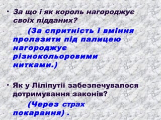 • За що і як король нагороджує
своїх підданих?
(За спритність і вміння
пролазити під палицею
нагороджує
різнокольоровими
нитками.)
• Як у Ліліпутії забезпечувалося
дотримування законів?
(Через страх
покарання) .

 
