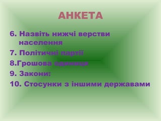 АНКЕТА
6. Назвіть нижчі верстви
населення
7. Політичні партії
8.Грошова одиниця
9. Закони:
10. Стосунки з іншими державами

 