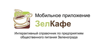 Мобильное приложение

ЗелКафе
Интерактивный справочник по предприятиям
общественного питания Зеленограда

 